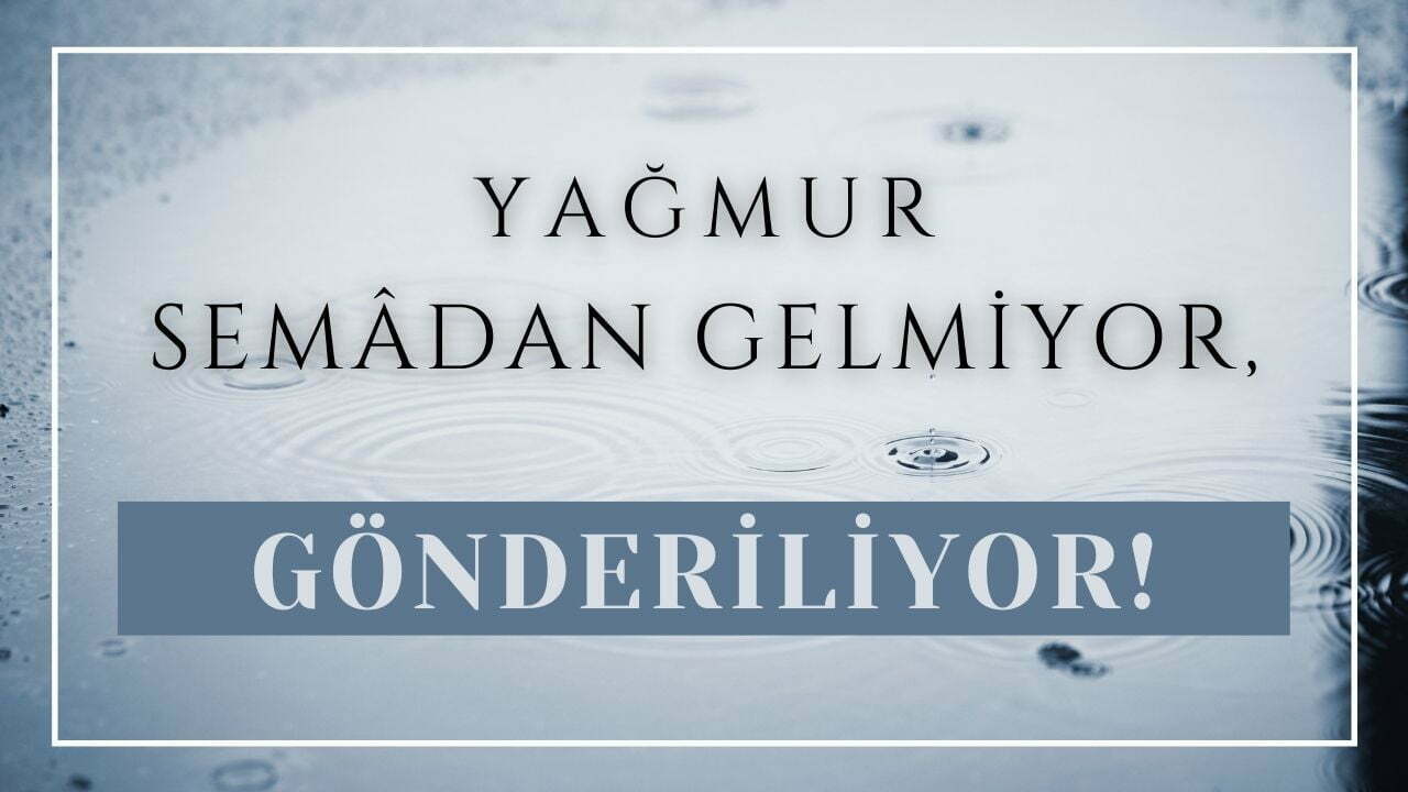 Yağmur Semâdan Gelmiyor, Gönderiliyor!