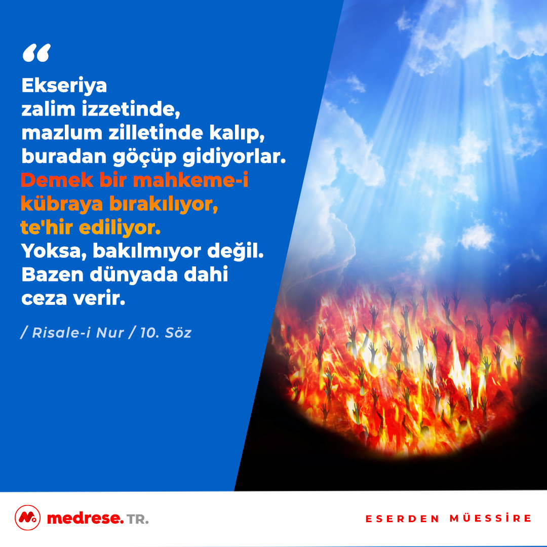 Ekseriya zalim izzetinde, mazlum zilletinde kalıp, buradan göçüp gidiyorlar. Demek bir mahkeme-i kübraya bırakılıyor, te’hir ediliyor. Yoksa, bakılmıyor değil. (Onuncu Söz)